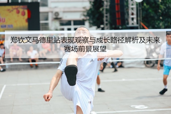 郑钦文马德里站表现观察与成长路径解析及未来赛场前景展望