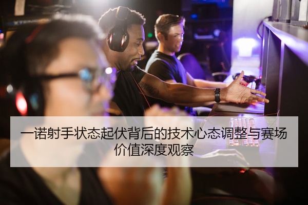一诺射手状态起伏背后的技术心态调整与赛场价值深度观察