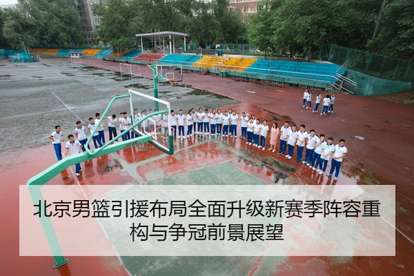 北京男篮引援布局全面升级新赛季阵容重构与争冠前景展望